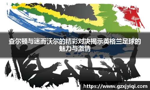 查尔顿与迷而沃尔的精彩对决揭示英格兰足球的魅力与激情