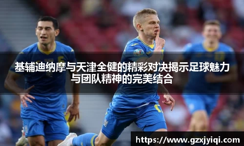 基辅迪纳摩与天津全健的精彩对决揭示足球魅力与团队精神的完美结合