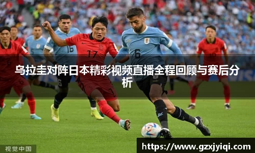 乌拉圭对阵日本精彩视频直播全程回顾与赛后分析